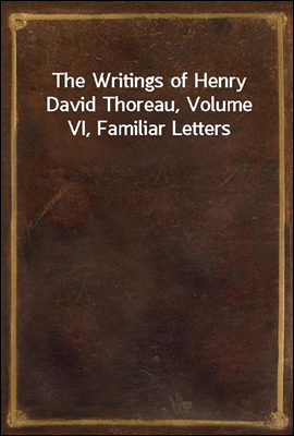 The Writings of Henry David Thoreau, Volume VI, Familiar Letters