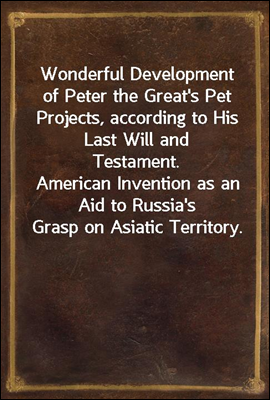 Wonderful Development of Peter the Great's Pet Projects, according to His Last Will and Testament.
American Invention as an Aid to Russia's Grasp on Asiatic Territory.