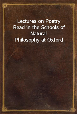 Lectures on Poetry
Read in the Schools of Natural Philosophy at Oxford