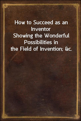 How to Succeed as an Inventor
Showing the Wonderful Possibilities in the Field of Invention; &amp;c.