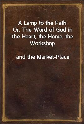 A Lamp to the Path
Or, The Word of God in the Heart, the Home, the Workshop
and the Market-Place