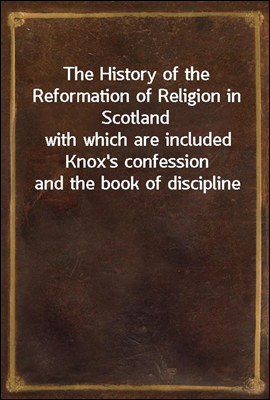 The History of the Reformation of Religion in Scotland
with which are included Knox's confession and the book of discipline