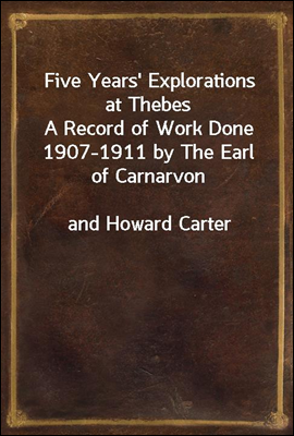 Five Years&#39; Explorations at Thebes
A Record of Work Done 1907-1911 by The Earl of Carnarvon
and Howard Carter