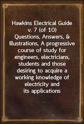 Hawkins Electrical Guide v. 7 (of 10)
Questions, Answers, &amp; Illustrations, A progressive course
of study for engineers, electricians, students and those
desiring to acquire a working knowledge of elec