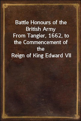 Battle Honours of the British Army
From Tangier, 1662, to the Commencement of the Reign of King Edward VII