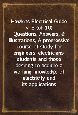 Hawkins Electrical Guide v. 3 (of 10)
Questions, Answers, &amp; Illustrations, A progressive course
of study for engineers, electricians, students and those
desiring to a