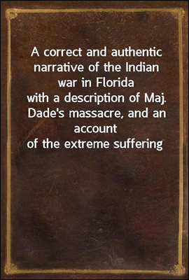 A correct and authentic narrative of the Indian war in Florida
with a description of Maj. Dade's massacre, and an account
of the extreme suffering, for want of provision, of the
army-having been oblig