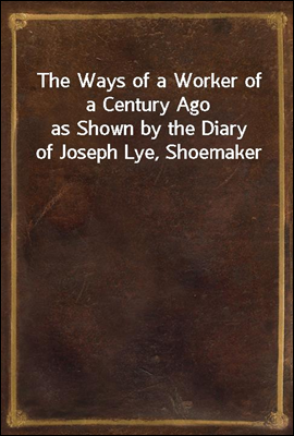 The Ways of a Worker of a Century Ago
as Shown by the Diary of Joseph Lye, Shoemaker