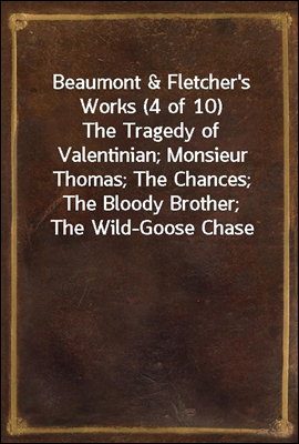 Beaumont & Fletcher's Works (4 of 10)
The Tragedy of Valentinian; Monsieur Thomas; The Chances;
The Bloody Brother; The Wild-Goose Chase