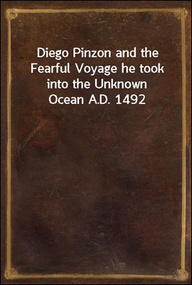 Diego Pinzon and the Fearful Voyage he took into the Unknown Ocean A.D. 1492