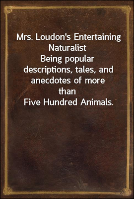 Mrs. Loudon&#39;s Entertaining Naturalist
Being popular descriptions, tales, and anecdotes of more
than Five Hundred Animals.