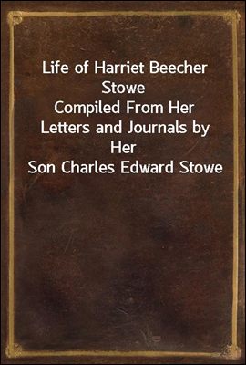 Life of Harriet Beecher Stowe<br/>Compiled From Her Letters and Journals by Her Son Charles Edward Stowe