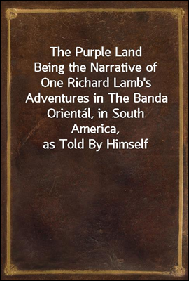 The Purple Land<br/>Being the Narrative of One Richard Lamb&#39;s Adventures in The Banda Oriental, in South America, as Told By Himself