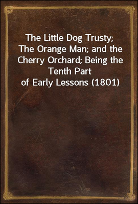 The Little Dog Trusty; The Orange Man; and the Cherry Orchard; Being the Tenth Part of Early Lessons (1801)