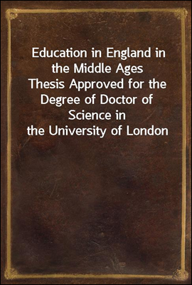 Education in England in the Middle Ages
Thesis Approved for the Degree of Doctor of Science in the University of London