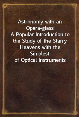 Astronomy with an Opera-glass
A Popular Introduction to the Study of the Starry Heavens with the Simplest of Optical Instruments