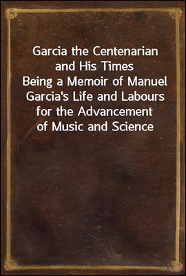 Garcia the Centenarian and His Times
Being a Memoir of Manuel Garcia's Life and Labours for the Advancement of Music and Science