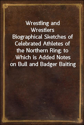 Wrestling and Wrestlers<br/>Biographical Sketches of Celebrated Athletes of the Northern Ring; to Which is Added Notes on Bull and Badger Baiting