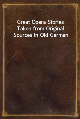 Great Opera Stories
Taken from Original Sources in Old German