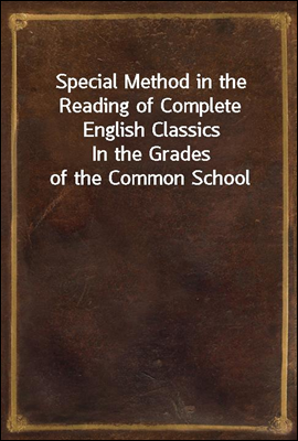 Special Method in the Reading of Complete English Classics
In the Grades of the Common School