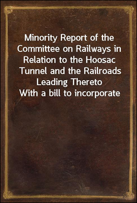 Minority Report of the Committee on Railways in Relation to the Hoosac Tunnel and the Railroads Leading Thereto
With a bill to incorporate the State Board of Trustees of the Hoosac Tunnel Railroad; a