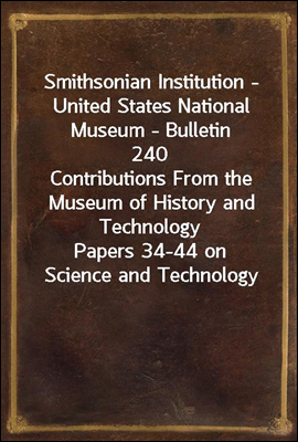 Smithsonian Institution - United States National Museum - Bulletin 240<br/>Contributions From the Museum of History and Technology<br/>Papers 34-44 on Science and Technology