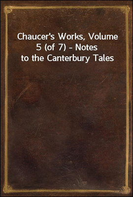 Chaucer's Works, Volume 5 (of 7) - Notes to the Canterbury Tales