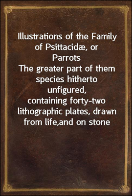 Illustrations of the Family of Psittacidæ, or Parrots
The greater part of them species hitherto unfigured,
containing forty-two lithographic plates, drawn from life,
and on stone