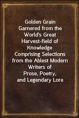 Golden Grain
Garnered from the World&#39;s Great Harvest-field of Knowledge
Comprising Selections from the Ablest Modern Writers of
Prose, Poetry, and Legendary Lore