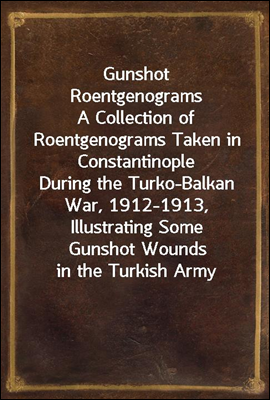 Gunshot Roentgenograms
A Collection of Roentgenograms Taken in Constantinople
During the Turko-Balkan War, 1912-1913, Illustrating Some
Gunshot Wounds in the Turkish Army