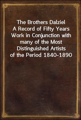 The Brothers Dalziel<br/>A Record of Fifty Years Work in Conjunction with many of the Most Distinguished Artists of the Period 1840-1890