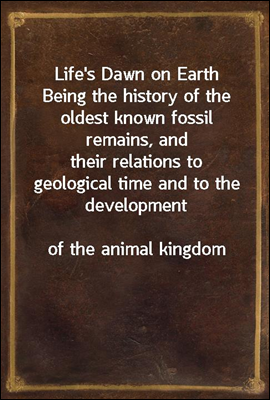 Life&#39;s Dawn on Earth
Being the history of the oldest known fossil remains, and
their relations to geological time and to the development
of the animal kingdom