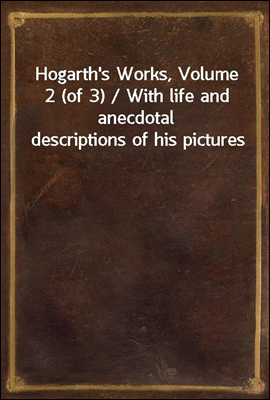 Hogarth's Works, Volume 2 (of 3) / With life and anecdotal descriptions of his pictures