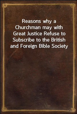 Reasons why a Churchman may with Great Justice Refuse to Subscribe to the British and Foreign Bible Society