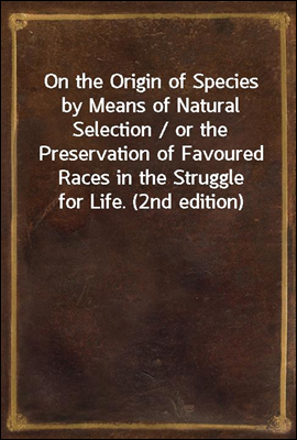 On the Origin of Species by Means of Natural Selection / or the Preservation of Favoured Races in the Struggle for Life. (2nd edition)
