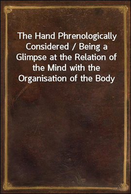 The Hand Phrenologically Considered / Being a Glimpse at the Relation of the Mind with the Organisation of the Body