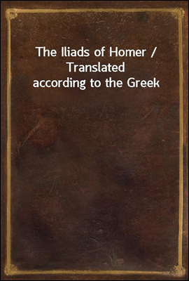 The Iliads of Homer / Translated according to the Greek