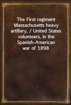 The First regiment Massachusetts heavy artillery, / United States volunteers, in the Spanish-American war of 1898