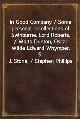 In Good Company / Some personal recollections of Swinburne, Lord Roberts, / Watts-Dunton, Oscar Wilde Edward Whymper, S. J. Stone, / Stephen Phillips