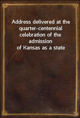 Address delivered at the quarter-centennial celebration of the admission of Kansas as a state