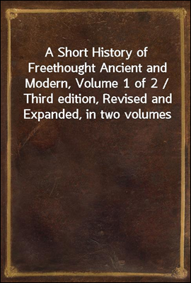 A Short History of Freethought Ancient and Modern, Volume 1 of 2 / Third edition, Revised and Expanded, in two volumes