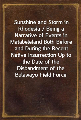 Sunshine and Storm in Rhodesia / Being a Narrative of Events in Matabeleland Both Before and During the Recent Native Insurrection Up to the Date of the Disbandment of the Bulawayo Field Force