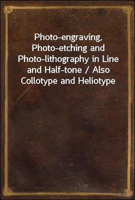 Photo-engraving, Photo-etching and Photo-lithography in Line and Half-tone / Also Collotype and Heliotype