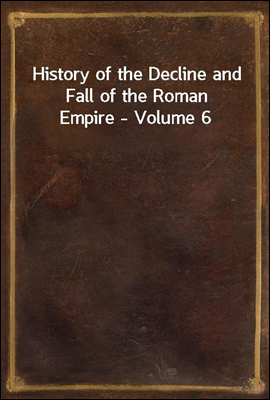 History of the Decline and Fall of the Roman Empire - Volume 6