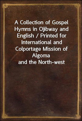 A Collection of Gospel Hymns in Ojibway and English / Printed for International and Colportage Mission of Algoma and the North-west