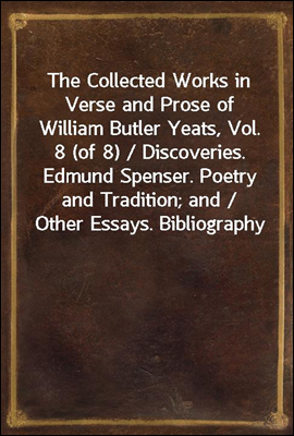 The Collected Works in Verse and Prose of William Butler Yeats, Vol. 8 (of 8) / Discoveries. Edmund Spenser. Poetry and Tradition; and / Other Essays. Bibliography