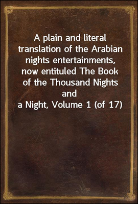 A plain and literal translation of the Arabian nights entertainments, now entituled The Book of the Thousand Nights and a Night, Volume 1 (of 17)