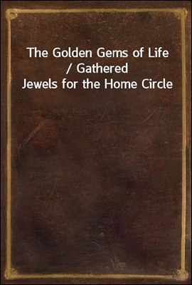 The Golden Gems of Life / Gathered Jewels for the Home Circle