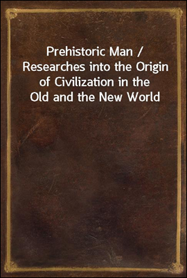 Prehistoric Man / Researches into the Origin of Civilization in the Old and the New World