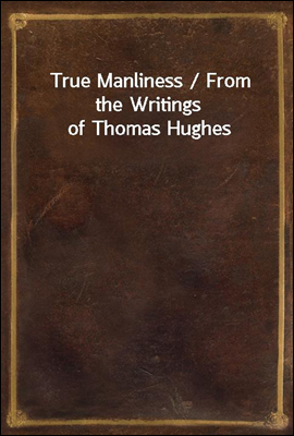 True Manliness / From the Writings of Thomas Hughes